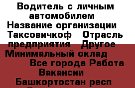 Водитель с личным автомобилем › Название организации ­ Таксовичкоф › Отрасль предприятия ­ Другое › Минимальный оклад ­ 130 000 - Все города Работа » Вакансии   . Башкортостан респ.,Баймакский р-н